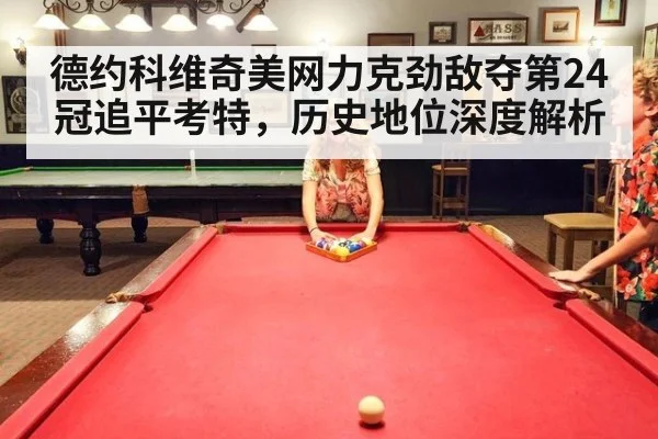 德约科维奇美网力克劲敌夺第24冠追平考特，历史地位深度解析