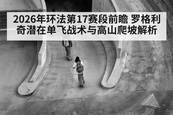 2026年环法第17赛段前瞻 罗格利奇潜在单飞战术与高山爬坡解析