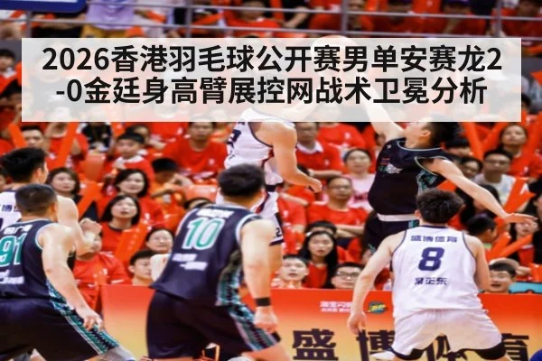 2026香港羽毛球公开赛男单安赛龙2-0金廷身高臂展控网战术卫冕分析