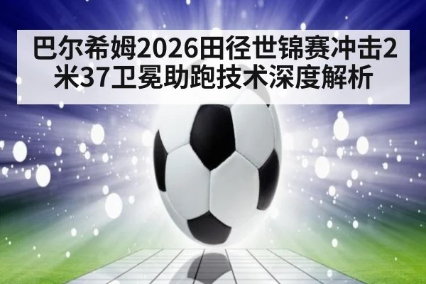 巴尔希姆2026田径世锦赛冲击2米37卫冕助跑技术深度解析