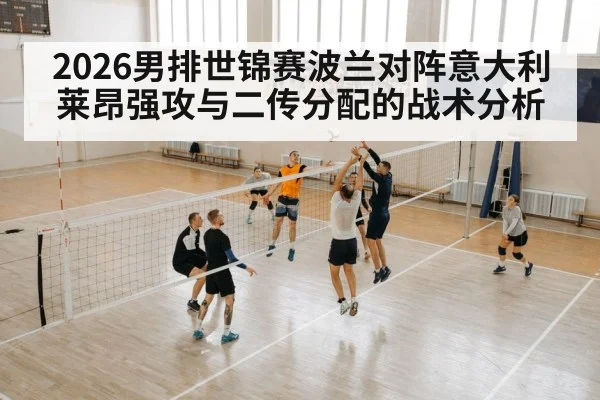 2026男排世锦赛波兰对阵意大利 莱昂强攻与二传分配的战术分析