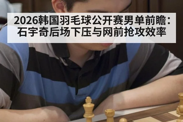 2026韩国羽毛球公开赛男单前瞻：石宇奇后场下压与网前抢攻效率