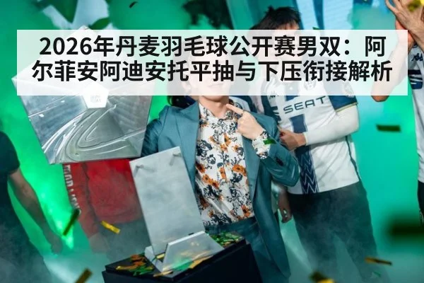 2026年丹麦羽毛球公开赛男双：阿尔菲安阿迪安托平抽与下压衔接解析
