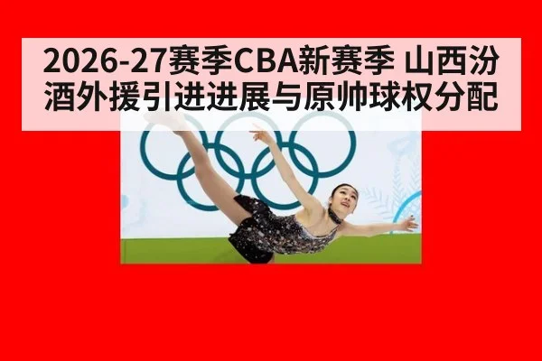 2026-27赛季CBA新赛季 山西汾酒外援引进进展与原帅球权分配