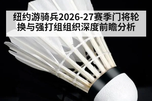 纽约游骑兵2026-27赛季门将轮换与强打组组织深度前瞻分析