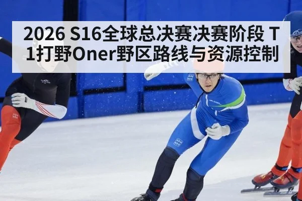 2026 S16全球总决赛决赛阶段 T1打野Oner野区路线与资源控制